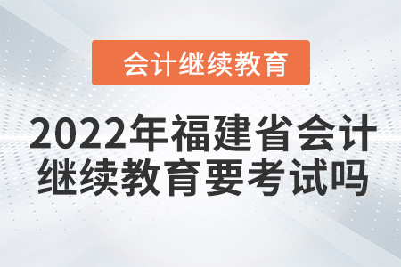 2022年福建省會計繼續(xù)教育要考試嗎？