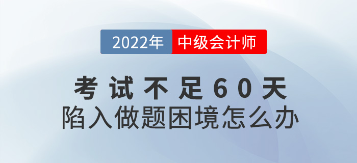2022中級(jí)會(huì)計(jì)考試不足60天，陷入了做題困境怎么辦？