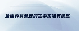 全面預(yù)算管理的主要功能有哪些
