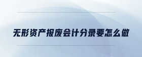 無形資產(chǎn)報(bào)廢會(huì)計(jì)分錄要怎么做