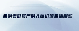 自創(chuàng)無形資產(chǎn)的入賬價(jià)值包括哪些