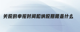 關(guān)稅的申報(bào)時(shí)間和納稅期限是什么