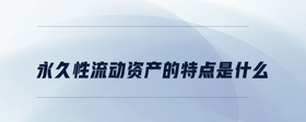 永久性流動(dòng)資產(chǎn)的特點(diǎn)是什么