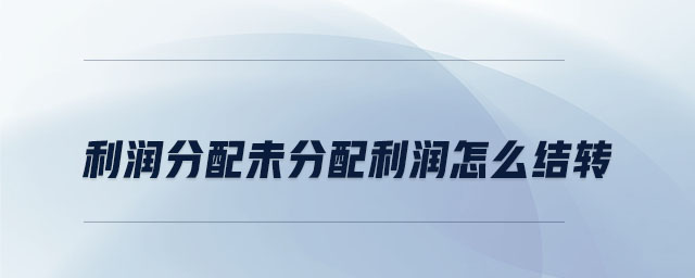 利潤(rùn)分配未分配利潤(rùn)怎么結(jié)轉(zhuǎn)