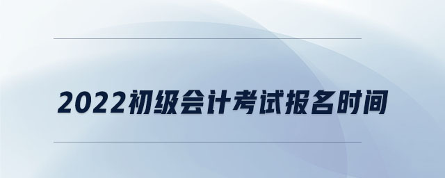 2022初級會計考試報名時間