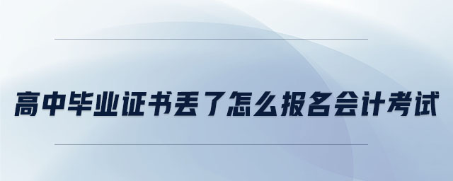 高中畢業(yè)證書丟了怎么報(bào)名會(huì)計(jì)考試