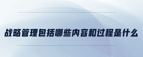 戰(zhàn)略管理包括哪些內(nèi)容和過程是什么