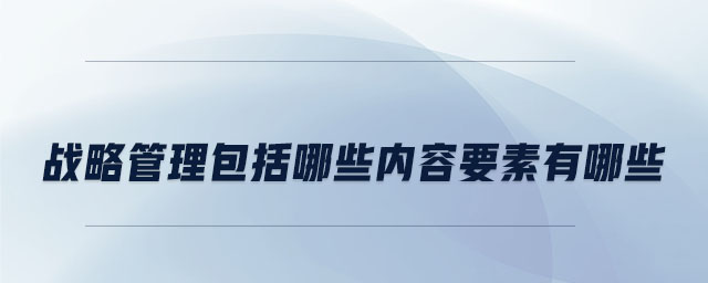 戰(zhàn)略管理包括哪些內(nèi)容要素有哪些
