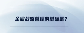 企業(yè)戰(zhàn)略管理的基礎(chǔ)是？