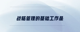 戰(zhàn)略管理的基礎(chǔ)工作是