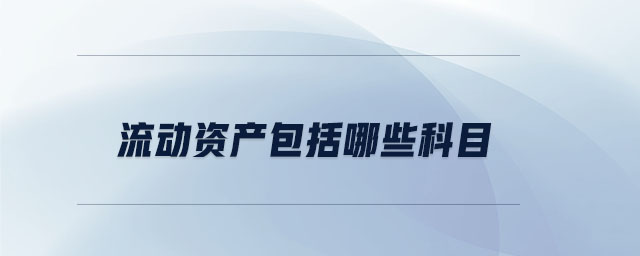 流動資產(chǎn)包括哪些科目