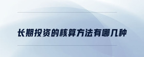 長(zhǎng)期投資的核算方法有哪幾種