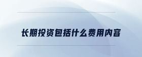 長(zhǎng)期投資包括什么費(fèi)用內(nèi)容