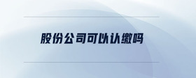 股份公司可以認繳嗎