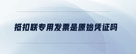 抵扣聯(lián)專用發(fā)票是原始憑證嗎