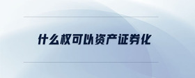 什么權(quán)可以資產(chǎn)證券化