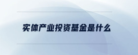 實體產(chǎn)業(yè)投資基金是什么