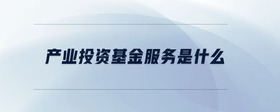 產(chǎn)業(yè)投資基金服務是什么