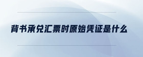 背書(shū)承兌匯票時(shí)原始憑證是什么