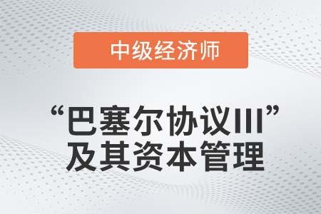 “巴塞爾協(xié)議Ⅲ”及其資本管理_2022中級(jí)經(jīng)濟(jì)師金融知識(shí)點(diǎn)