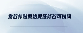 發(fā)放補貼原始憑證修改可以嗎