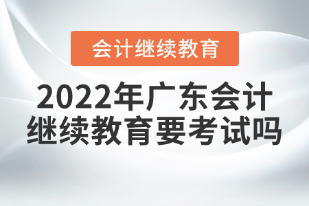 2022年廣東會計繼續(xù)教育要考試嗎？