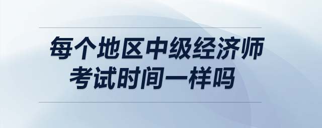 每個(gè)地區(qū)中級(jí)經(jīng)濟(jì)師考試時(shí)間一樣嗎
