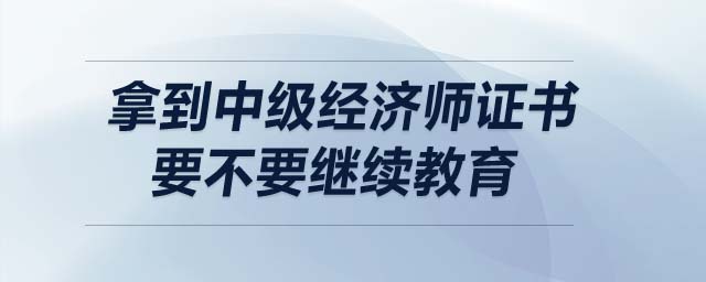 拿到中級經(jīng)濟(jì)師證書要不要繼續(xù)教育