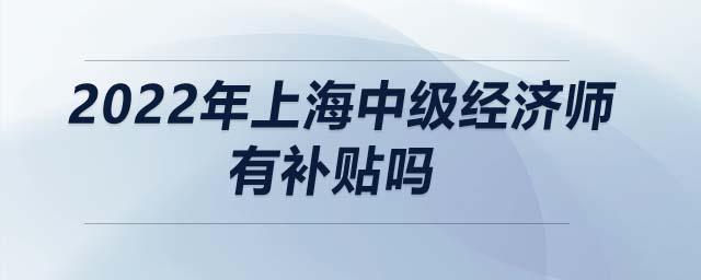 2022年上海中級經(jīng)濟師有補貼嗎