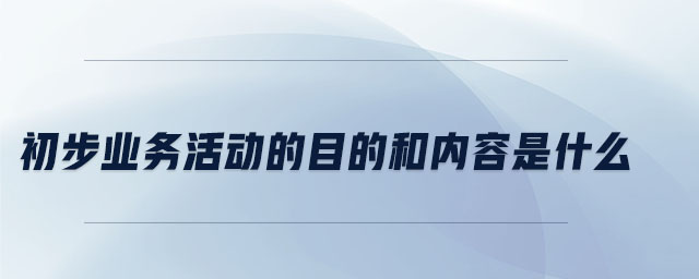 初步業(yè)務(wù)活動(dòng)的目的和內(nèi)容是什么