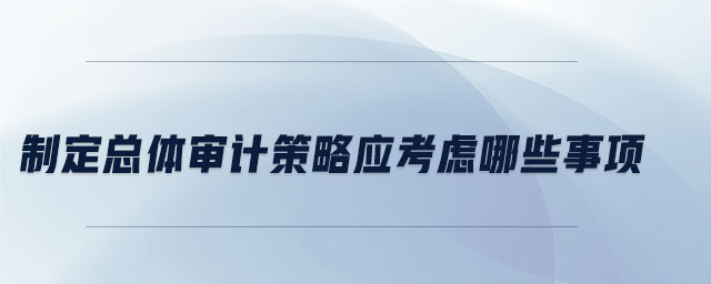 制定總體審計(jì)策略應(yīng)考慮哪些事項(xiàng)
