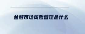 金融市場(chǎng)風(fēng)險(xiǎn)管理是什么