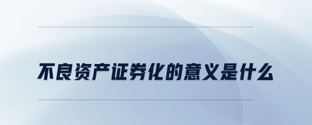 不良資產(chǎn)證券化的意義是什么