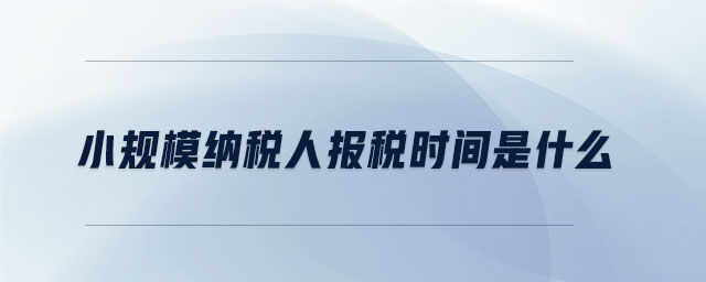 小規(guī)模納稅人報稅時間是什么