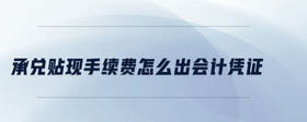 承兌貼現(xiàn)手續(xù)費怎么出會計憑證