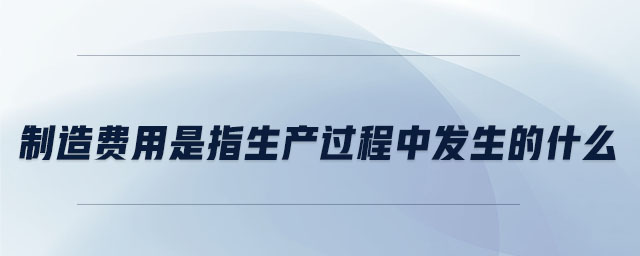 制造費(fèi)用是指生產(chǎn)過程中發(fā)生的什么