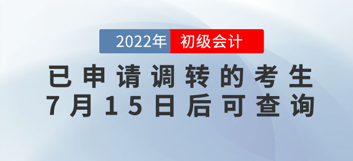 2022年初級(jí)會(huì)計(jì)考試已申請(qǐng)調(diào)轉(zhuǎn)的考生，7月15日后可查詢報(bào)考地點(diǎn)