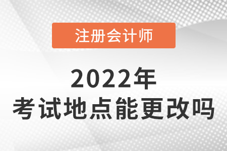 2022年注冊會計(jì)師考試地點(diǎn)可以更改嗎？