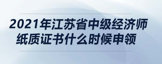 2021年江蘇省中級經(jīng)濟(jì)師紙質(zhì)證書什么時(shí)候申領(lǐng)