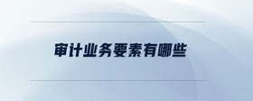 審計(jì)業(yè)務(wù)要素有哪些