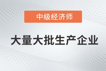 大量大批生產(chǎn)企業(yè)_2022中級(jí)經(jīng)濟(jì)師工商備考知識(shí)點(diǎn)