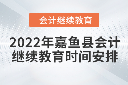 2022年嘉魚縣會(huì)計(jì)繼續(xù)教育時(shí)間安排 2022年嘉魚縣會(huì)計(jì)繼續(xù)教育時(shí)間安排