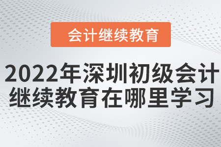 2022年深圳初級(jí)會(huì)計(jì)繼續(xù)教育在哪里學(xué)習(xí)？