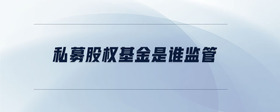 私募股權(quán)基金是誰監(jiān)管