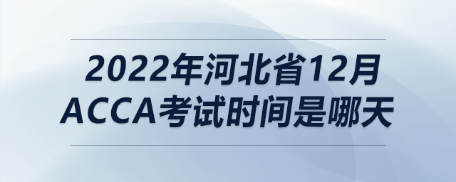 2022年河北省12月acca考試時間是哪天