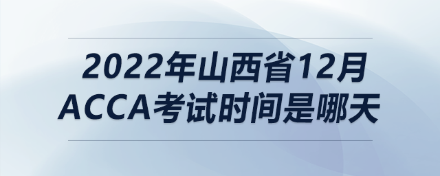 2022年山西省12月acca考試時間是哪天