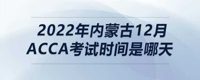 2022年內(nèi)蒙古12月acca考試時間是哪天