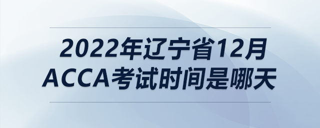 2022年遼寧省12月acca考試時間是哪天