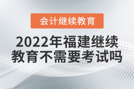 2022年福建會計繼續(xù)教育不需要考試嗎？