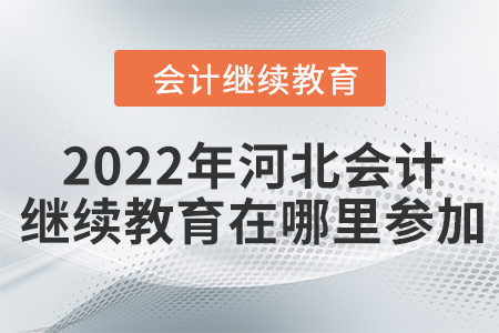 2022年河北會計繼續(xù)教育在哪里參加？
